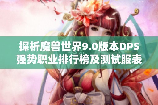 探析魔兽世界9.0版本DPS强势职业排行榜及测试服表现与职业优势的深度解读