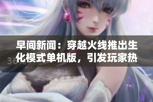 早间新闻：穿越火线推出生化模式单机版，引发玩家热议与期待