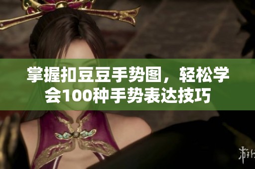 掌握扣豆豆手势图，轻松学会100种手势表达技巧