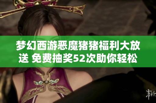 梦幻西游恶魔猪猪福利大放送 免费抽奖52次助你轻松获得限量锦衣攻略解析