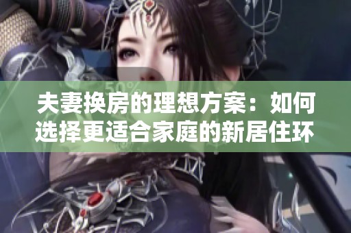 夫妻换房的理想方案：如何选择更适合家庭的新居住环境