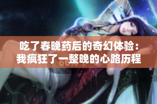 吃了春晚药后的奇幻体验：我疯狂了一整晚的心路历程