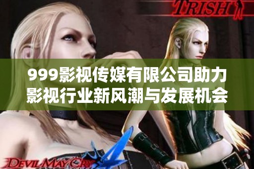 999影视传媒有限公司助力影视行业新风潮与发展机会