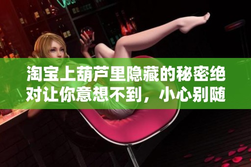 淘宝上葫芦里隐藏的秘密绝对让你意想不到，小心别随便买错了哦