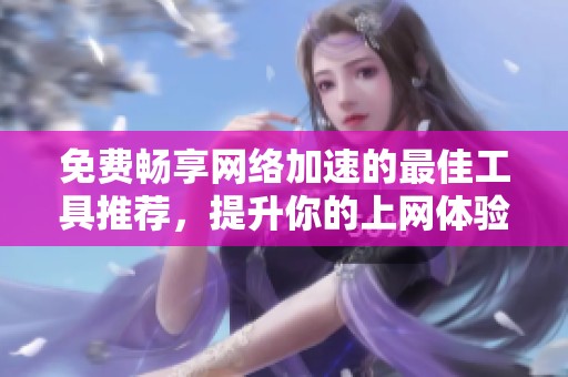 免费畅享网络加速的最佳工具推荐，提升你的上网体验