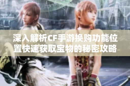 深入解析CF手游换购功能位置快速获取宝物的秘密攻略技巧大揭秘