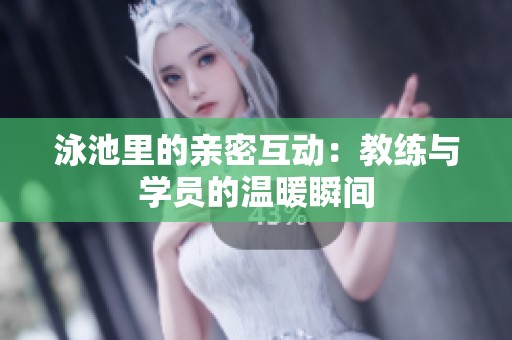 泳池里的亲密互动：教练与学员的温暖瞬间