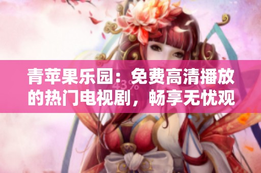青苹果乐园：免费高清播放的热门电视剧，畅享无忧观影体验