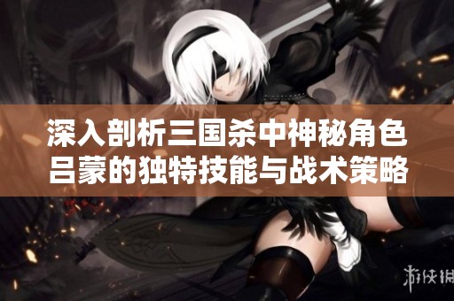 深入剖析三国杀中神秘角色吕蒙的独特技能与战术策略运用技巧