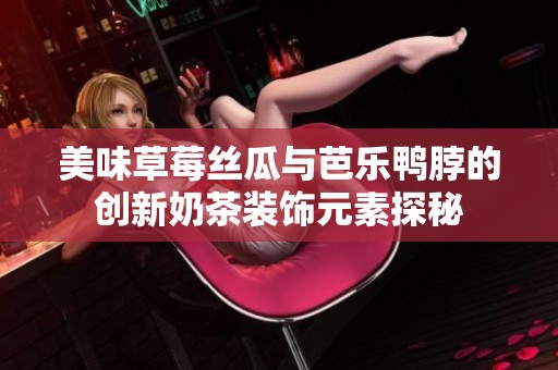 美味草莓丝瓜与芭乐鸭脖的创新奶茶装饰元素探秘