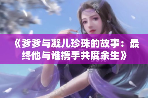 《爹爹与凝儿珍珠的故事：最终他与谁携手共度余生》