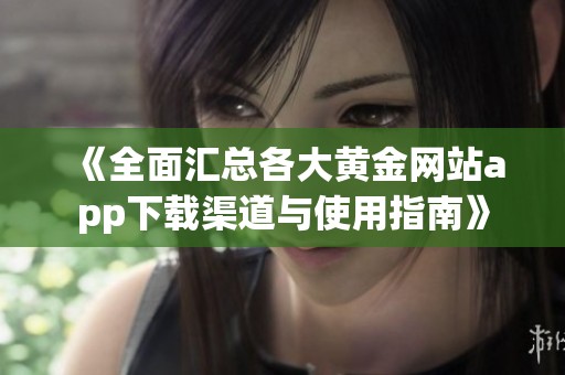 《全面汇总各大黄金网站app下载渠道与使用指南》
