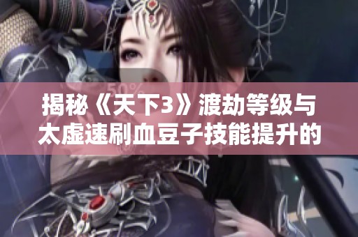 揭秘《天下3》渡劫等级与太虚速刷血豆子技能提升的最佳攻略与技巧