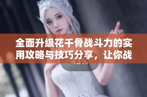 全面升级花千骨战斗力的实用攻略与技巧分享，让你战无不胜！