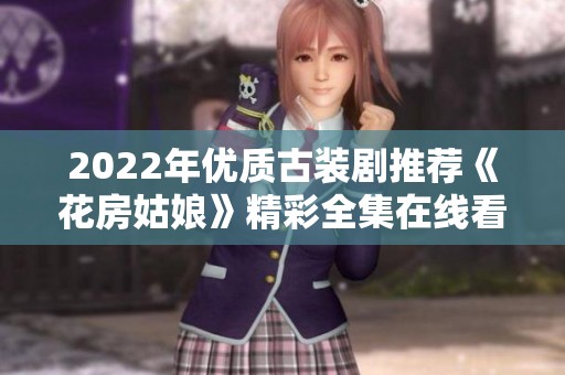 2022年优质古装剧推荐《花房姑娘》精彩全集在线看