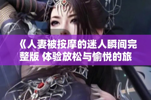 《人妻被按摩的迷人瞬间完整版 体验放松与愉悦的旅程》
