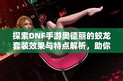 探索DNF手游奥德丽的蛟龙套装效果与特点解析，助你成为冒险者中的佼佼者