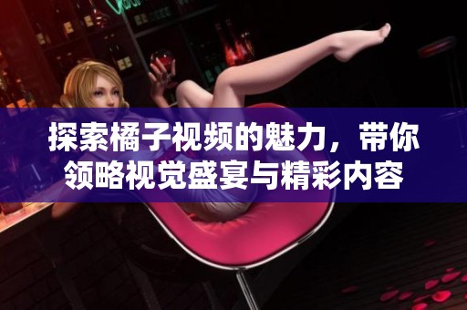 探索橘子视频的魅力，带你领略视觉盛宴与精彩内容