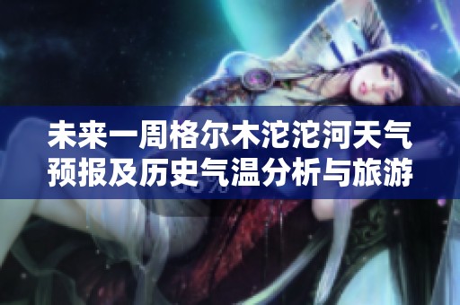 未来一周格尔木沱沱河天气预报及历史气温分析与旅游指数指南
