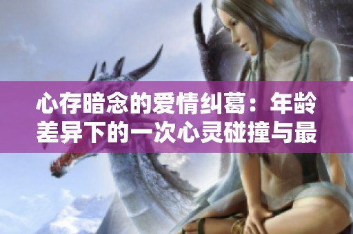 心存暗念的爱情纠葛：年龄差异下的一次心灵碰撞与最终选择