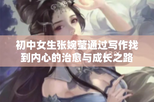 初中女生张婉莹通过写作找到内心的治愈与成长之路