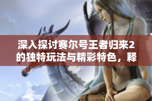 深入探讨赛尔号王者归来2的独特玩法与精彩特色，释放无限游戏乐趣的全面解析