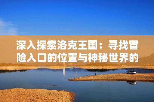 深入探索洛克王国：寻找冒险入口的位置与神秘世界的畅游指南