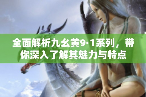 全面解析九幺黄9·1系列，带你深入了解其魅力与特点