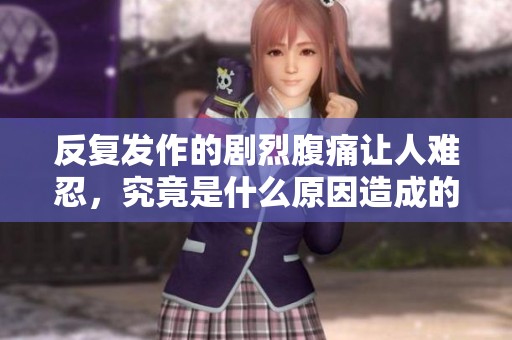 反复发作的剧烈腹痛让人难忍，究竟是什么原因造成的