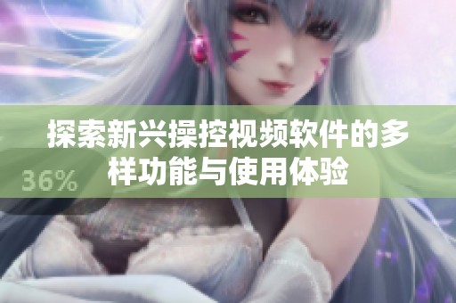 探索新兴操控视频软件的多样功能与使用体验