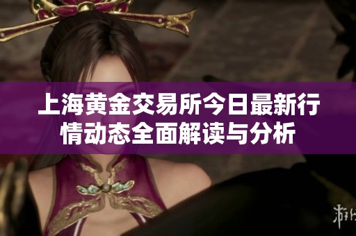 上海黄金交易所今日最新行情动态全面解读与分析