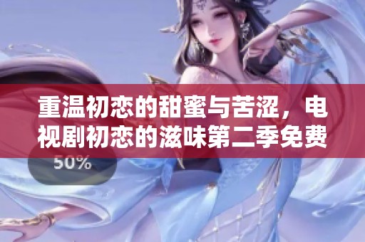重温初恋的甜蜜与苦涩，电视剧初恋的滋味第二季免费观看