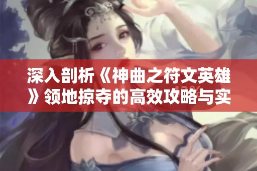 深入剖析《神曲之符文英雄》领地掠夺的高效攻略与实用策略技巧