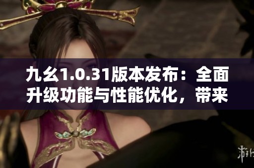 九幺1.0.31版本发布：全面升级功能与性能优化，带来更流畅的使用体验
