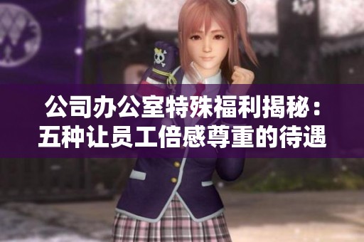 公司办公室特殊福利揭秘：五种让员工倍感尊重的待遇措施