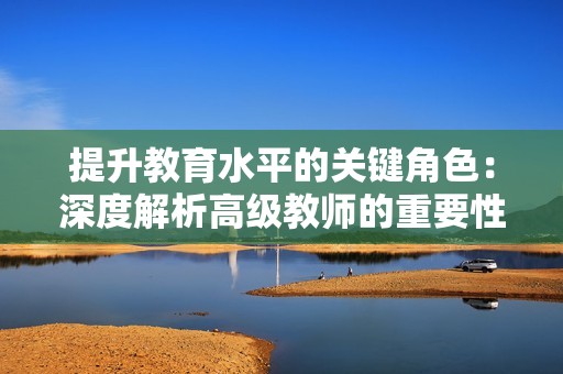 提升教育水平的关键角色：深度解析高级教师的重要性
