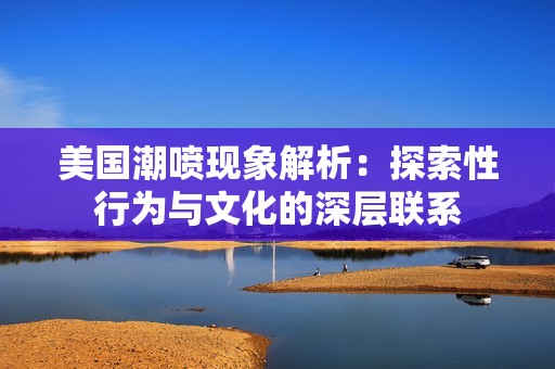美国潮喷现象解析：探索性行为与文化的深层联系