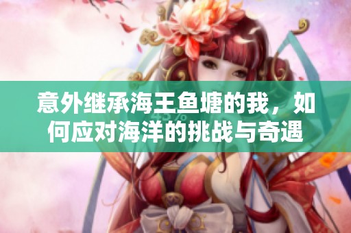 意外继承海王鱼塘的我，如何应对海洋的挑战与奇遇