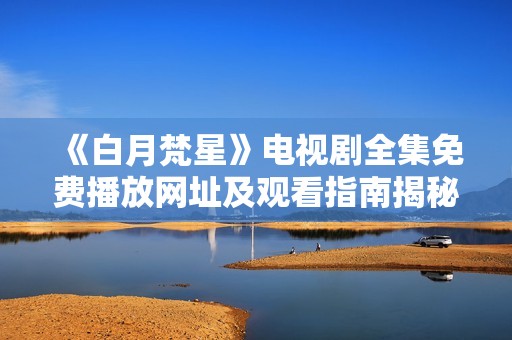 《白月梵星》电视剧全集免费播放网址及观看指南揭秘