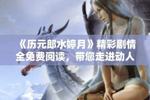 《历元郎水婷月》精彩剧情全免费阅读，带您走进动人故事世界
