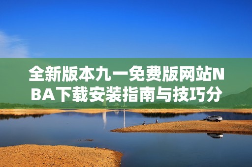 全新版本九一免费版网站NBA下载安装指南与技巧分享