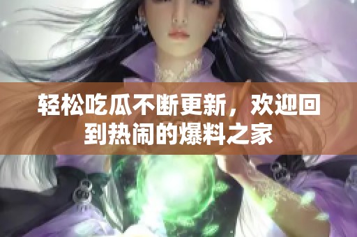 轻松吃瓜不断更新，欢迎回到热闹的爆料之家