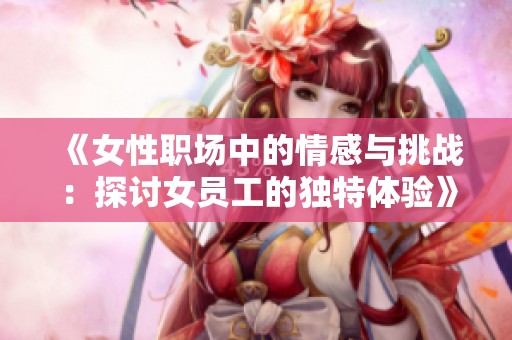 《女性职场中的情感与挑战：探讨女员工的独特体验》