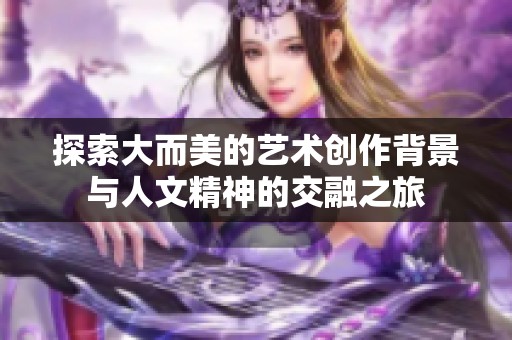 探索大而美的艺术创作背景与人文精神的交融之旅