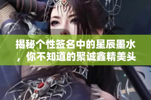 揭秘个性签名中的星辰墨水，你不知道的聚诚鑫精美头像网的奥秘与魅力