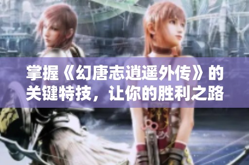 掌握《幻唐志逍遥外传》的关键特技，让你的胜利之路更加轻松畅通！
