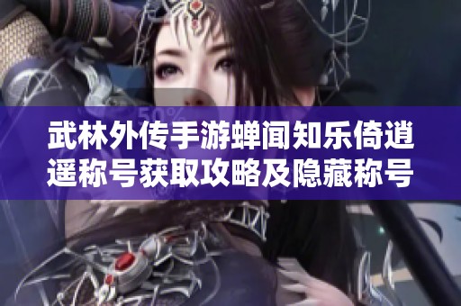 武林外传手游蝉闻知乐倚逍遥称号获取攻略及隐藏称号快速获取技巧