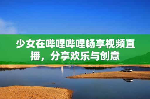 少女在哔哩哔哩畅享视频直播，分享欢乐与创意