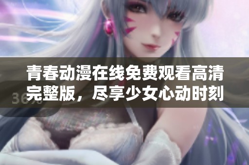青春动漫在线免费观看高清完整版，尽享少女心动时刻