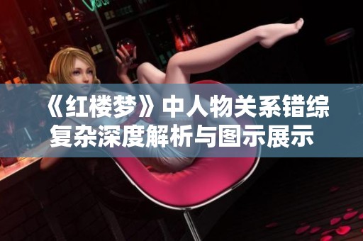 《红楼梦》中人物关系错综复杂深度解析与图示展示